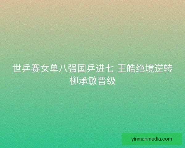 世乒赛女单八强国乒进七 王皓绝境逆转柳承敏晋级 世乒赛女单八强国乒进七 王皓绝境逆转柳承敏晋级
