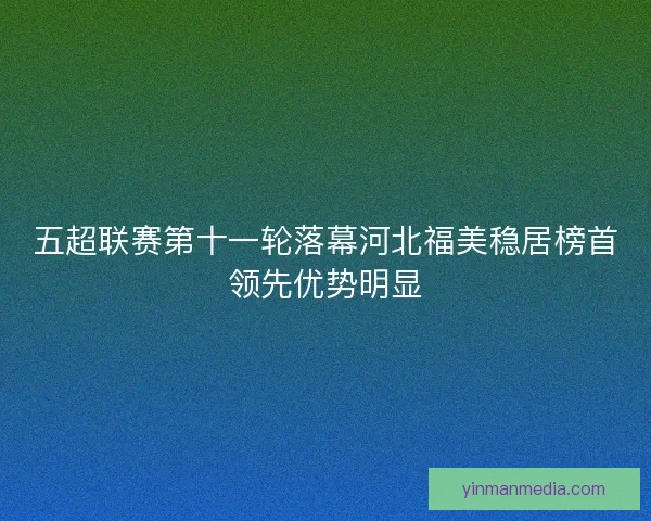 五超联赛第十一轮落幕河北福美稳居榜首领先优势明显