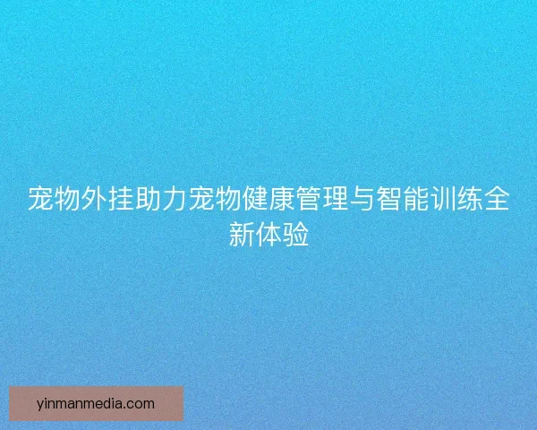 宠物外挂助力宠物健康管理与智能训练全新体验