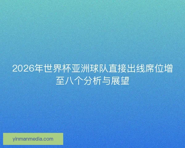 2026年世界杯亚洲球队直接出线席位增至八个分析与展望