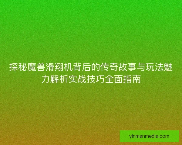 探秘魔兽滑翔机背后的传奇故事与玩法魅力解析实战技巧全面指南