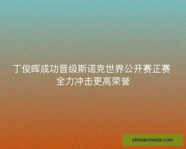 丁俊晖成功晋级斯诺克世界公开赛正赛 全力冲击更高荣誉