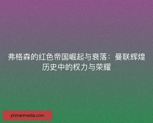 弗格森的红色帝国崛起与衰落：曼联辉煌历史中的权力与荣耀