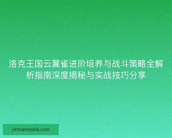 洛克王国云翼雀进阶培养与战斗策略全解析指南深度揭秘与实战技巧分享