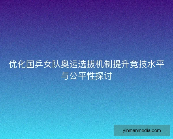 优化国乒女队奥运选拔机制提升竞技水平与公平性探讨