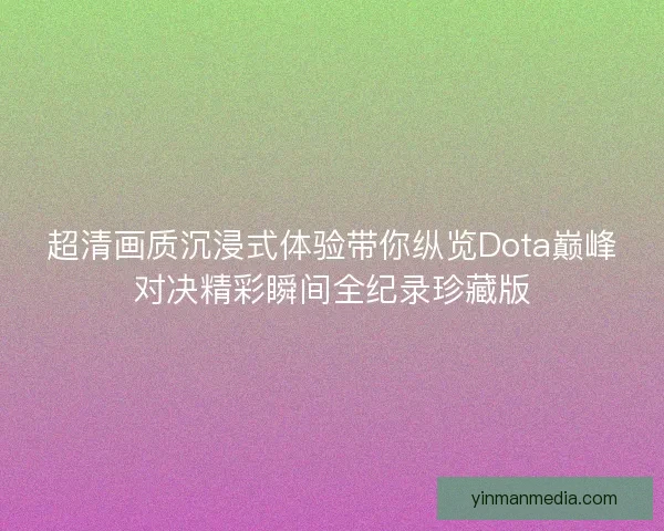超清画质沉浸式体验带你纵览Dota巅峰对决精彩瞬间全纪录珍藏版