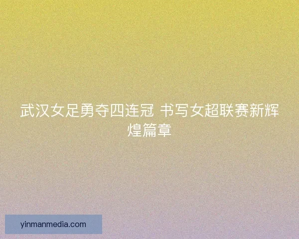武汉女足勇夺四连冠 书写女超联赛新辉煌篇章 武汉女足勇夺四连冠 书写女超联赛新辉煌篇章