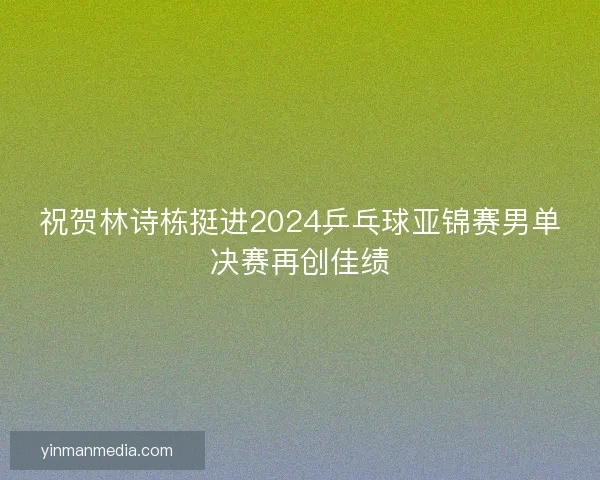 祝贺林诗栋挺进2024乒乓球亚锦赛男单决赛再创佳绩