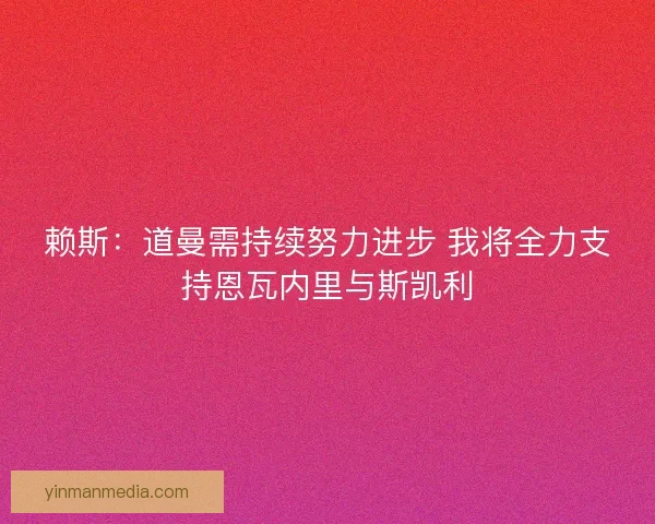 赖斯：道曼需持续努力进步 我将全力支持恩瓦内里与斯凯利