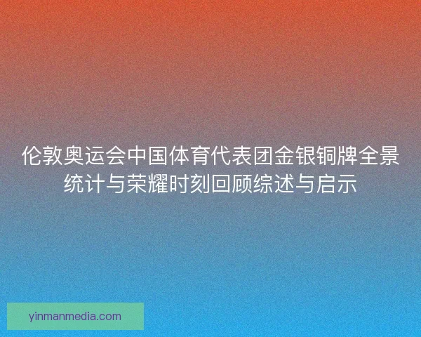 伦敦奥运会中国体育代表团金银铜牌全景统计与荣耀时刻回顾综述与启示