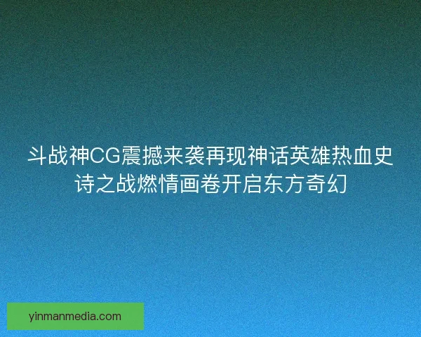 斗战神CG震撼来袭再现神话英雄热血史诗之战燃情画卷开启东方奇幻
