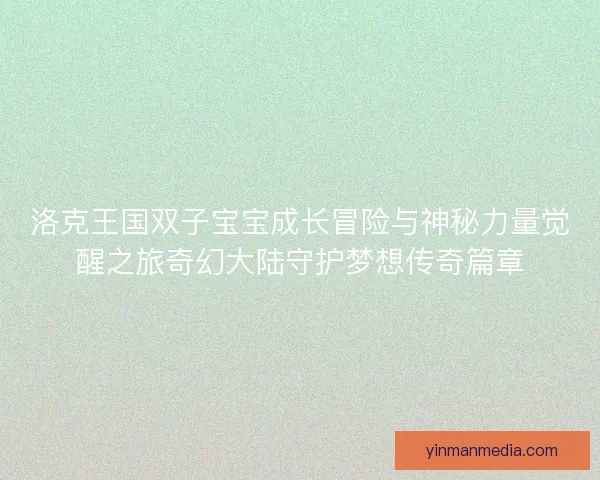 洛克王国双子宝宝成长冒险与神秘力量觉醒之旅奇幻大陆守护梦想传奇篇章