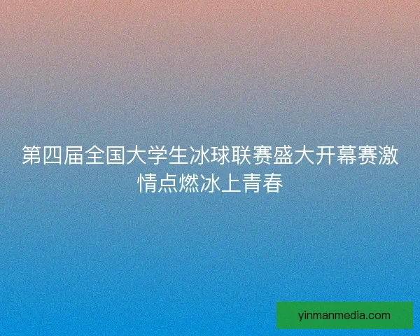 第四届全国大学生冰球联赛盛大开幕赛激情点燃冰上青春