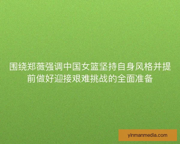 围绕郑薇强调中国女篮坚持自身风格并提前做好迎接艰难挑战的全面准备 围绕郑薇强调中国女篮坚持自身风格并提前做好迎接艰难挑战的全面准备