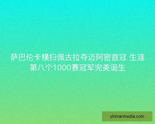 萨巴伦卡横扫佩古拉夺迈阿密首冠 生涯第八个1000赛冠军完美诞生