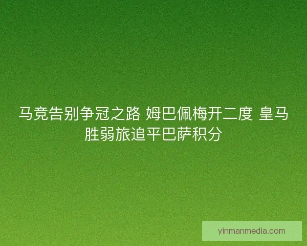 马竞告别争冠之路 姆巴佩梅开二度 皇马胜弱旅追平巴萨积分 马竞告别争冠之路 姆巴佩梅开二度 皇马胜弱旅追平巴萨积分