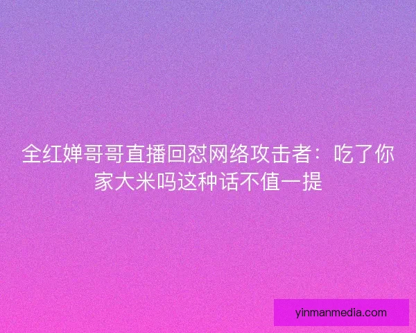 全红婵哥哥直播回怼网络攻击者:吃了你家大米吗这种话不值一提 全红婵哥哥直播回怼网络攻击者:吃了你家大米吗这种话不值一提