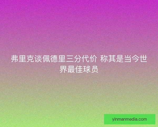 弗里克谈佩德里三分代价 称其是当今世界最佳球员
